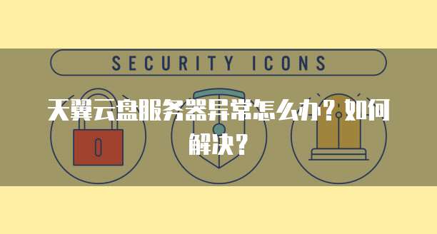 天翼云盘服务器异常怎么办？如何解决？