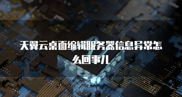 天翼云桌面编辑服务器信息异常怎么回事儿