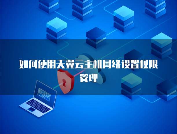 如何使用天翼云主机网络设置权限管理