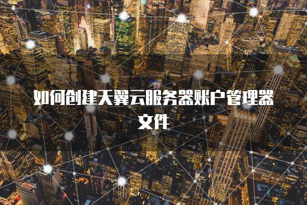 如何创建天翼云服务器账户管理器文件