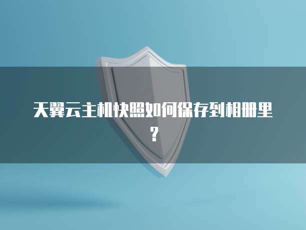 天翼云主机快照如何保存到相册里？