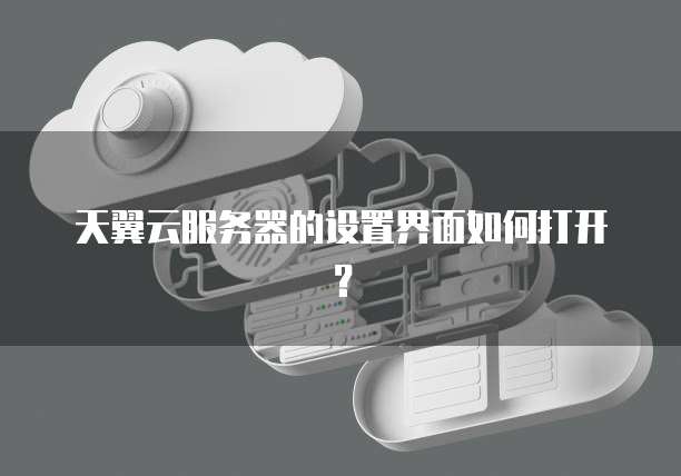 天翼云服务器的设置界面如何打开？