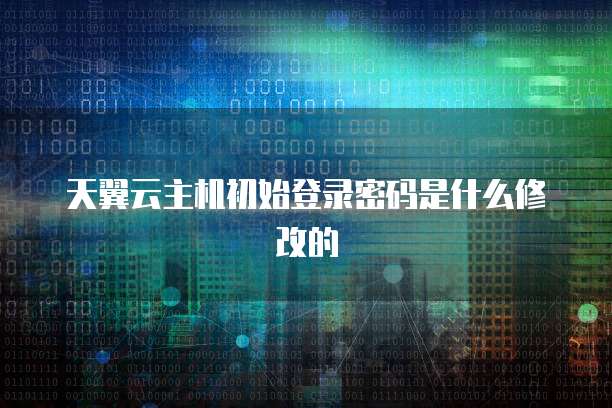 天翼云主机初始登录密码是什么修改的