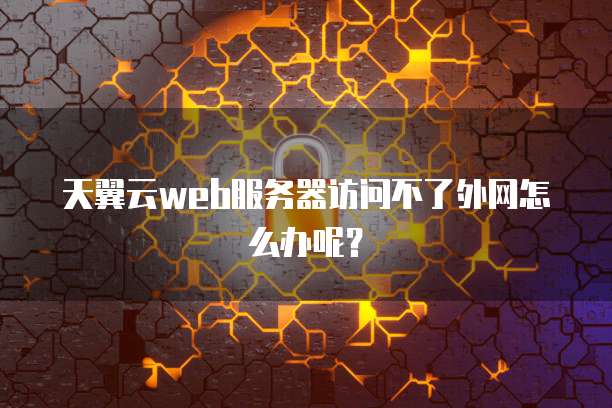 天翼云web服务器访问不了外网怎么办呢？