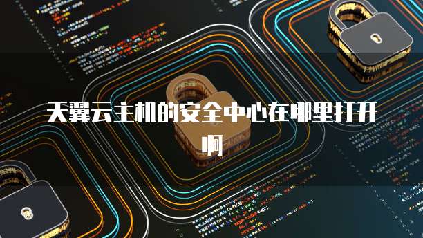 天翼云主机的安全中心在哪里打开啊