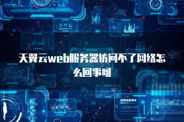 天翼云web服务器访问不了网络怎么回事呀