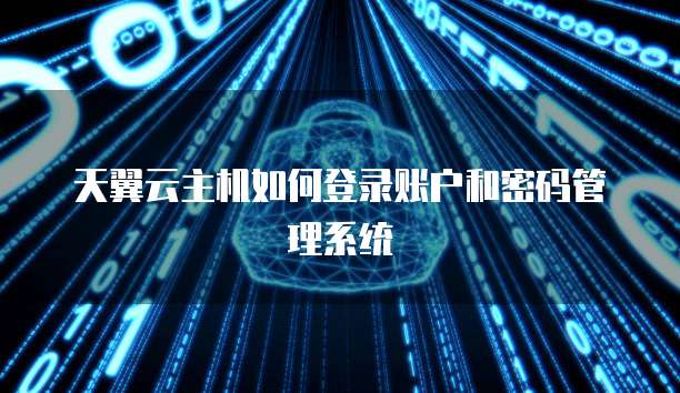 天翼云主机如何登录账户和密码管理系统