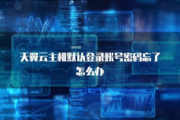 天翼云主机默认登录账号密码忘了怎么办