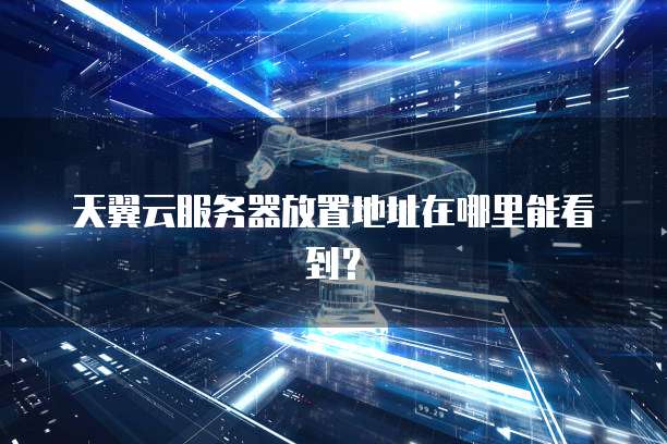天翼云服务器放置地址在哪里能看到？