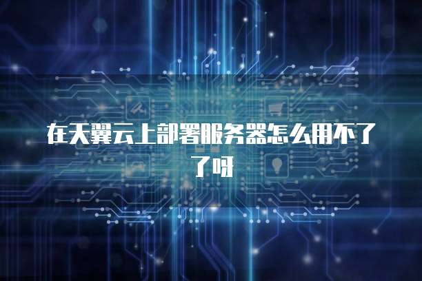 在天翼云上部署服务器怎么用不了了呀