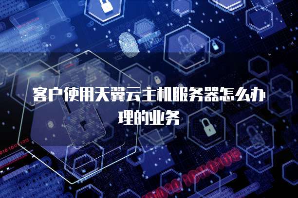 客户使用天翼云主机服务器怎么办理的业务