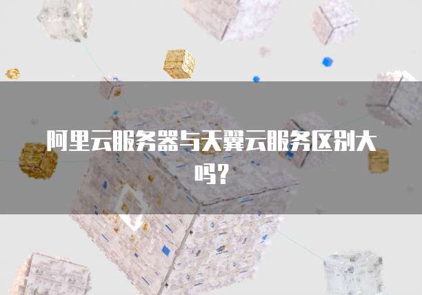阿里云服务器与天翼云服务区别大吗？