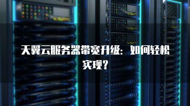 天翼云服务器带宽升级：如何轻松实现？