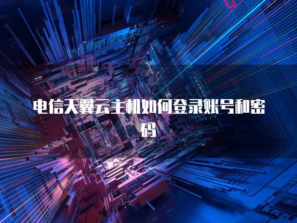 电信天翼云主机如何登录账号和密码