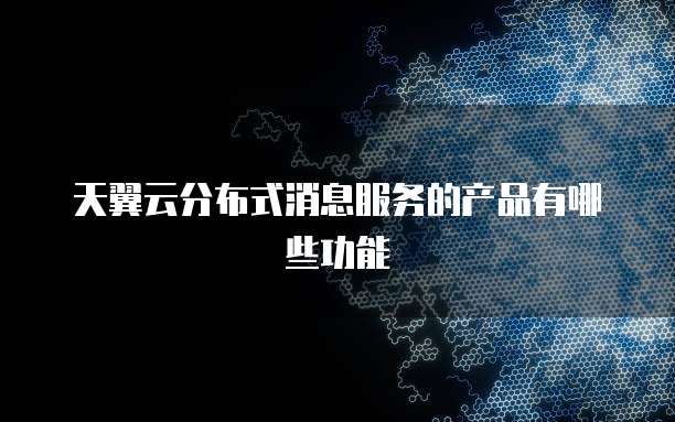 天翼云分布式消息服务的产品有哪些功能