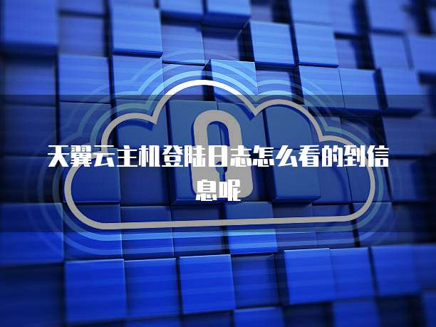 天翼云主机登陆日志怎么看的到信息呢