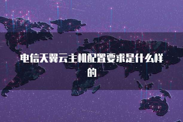 电信天翼云主机配置要求是什么样的