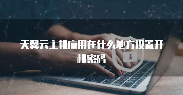 天翼云主机应用在什么地方设置开机密码
