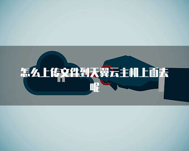 怎么上传文件到天翼云主机上面去呢