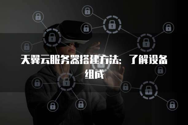 天翼云服务器搭建方法：了解设备组成