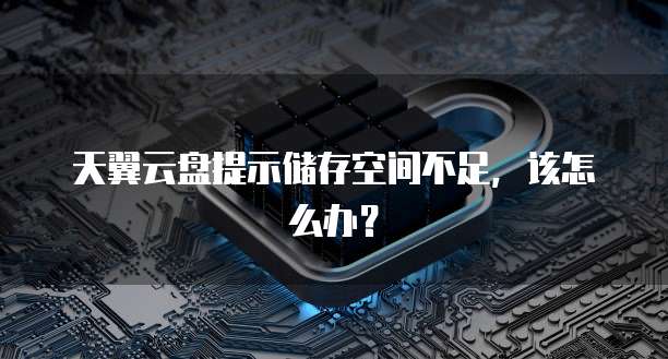 天翼云盘提示储存空间不足，该怎么办？