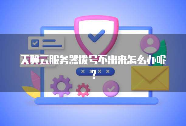天翼云服务器拨号不出来怎么办呢？
