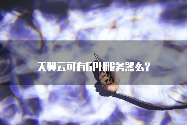 天翼云可有GPU服务器么？