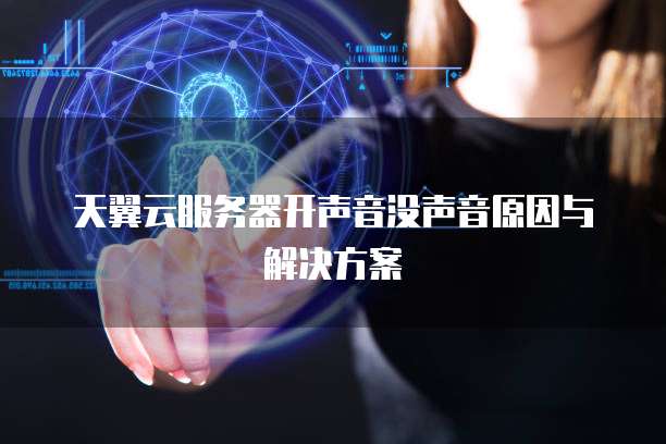 天翼云服务器开声音没声音原因与解决方案