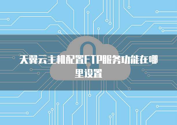 天翼云主机配置FTP服务功能在哪里设置