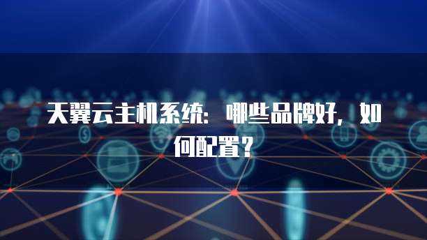 天翼云主机系统：哪些品牌好，如何配置？