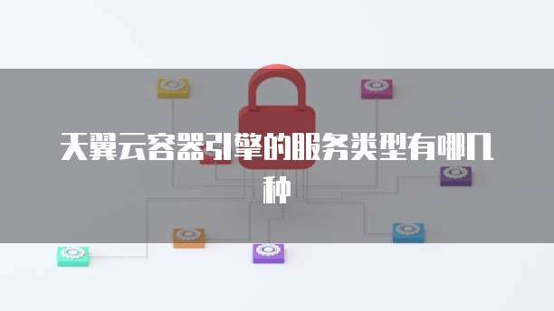 天翼云容器引擎的服务类型有哪几种