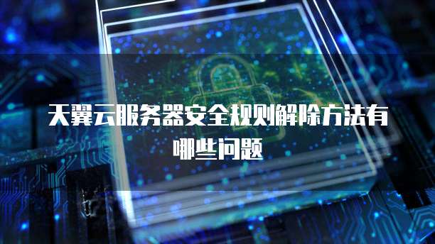 天翼云服务器安全规则解除方法有哪些问题