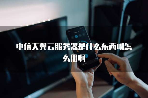 电信天翼云服务器是什么东西呀怎么用啊