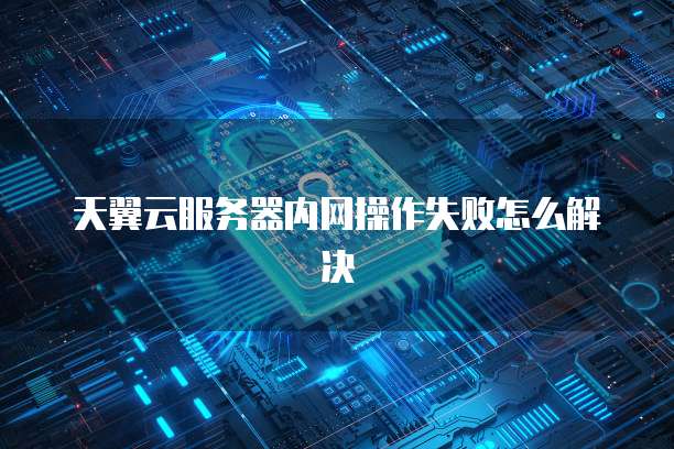 天翼云服务器内网操作失败怎么解决