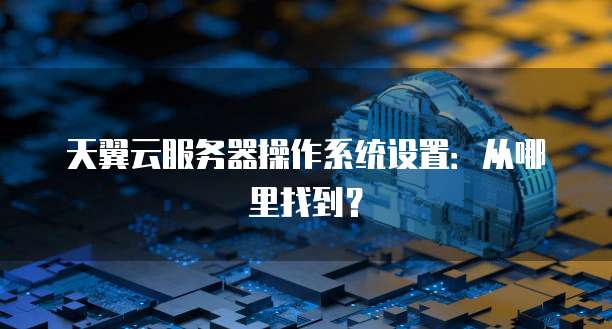 天翼云服务器操作系统设置：从哪里找到？