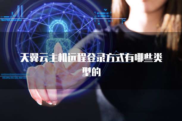 天翼云主机远程登录方式有哪些类型的