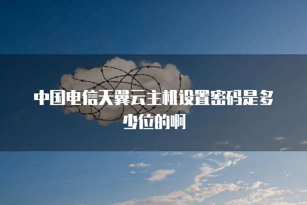中国电信天翼云主机设置密码是多少位的啊