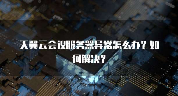 天翼云会议服务器异常怎么办？如何解决？