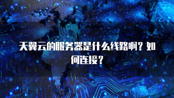 天翼云的服务器是什么线路啊？如何连接？