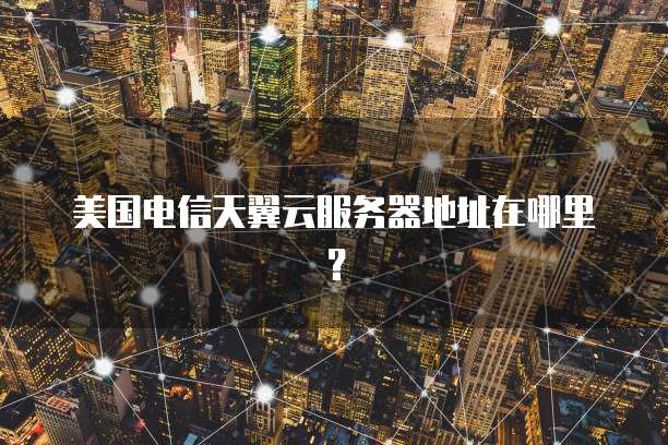 美国电信天翼云服务器地址在哪里？