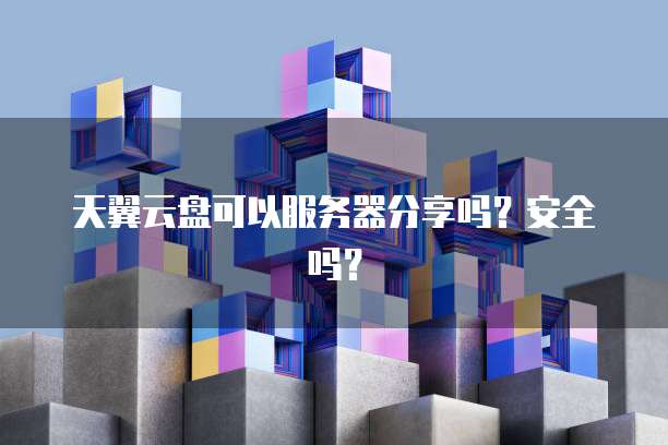 天翼云盘可以服务器分享吗？安全吗？