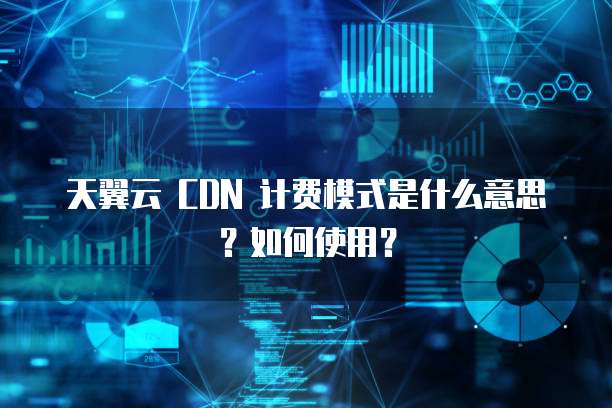 天翼云 CDN 计费模式是什么意思？如何使用？
