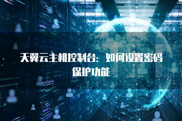 天翼云主机控制台：如何设置密码保护功能