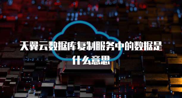 天翼云数据库复制服务中的数据是什么意思