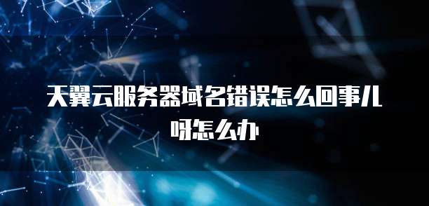 天翼云服务器域名错误怎么回事儿呀怎么办