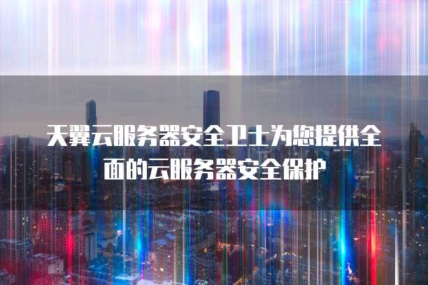 天翼云服务器安全卫士为您提供全面的云服务器安全保护