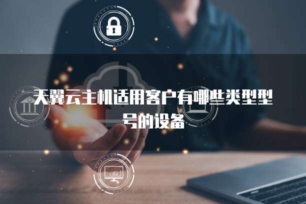 天翼云主机适用客户有哪些类型型号的设备