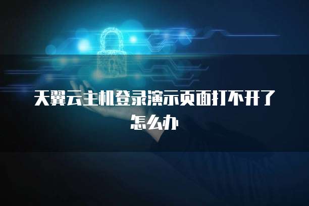 天翼云主机登录演示页面打不开了怎么办