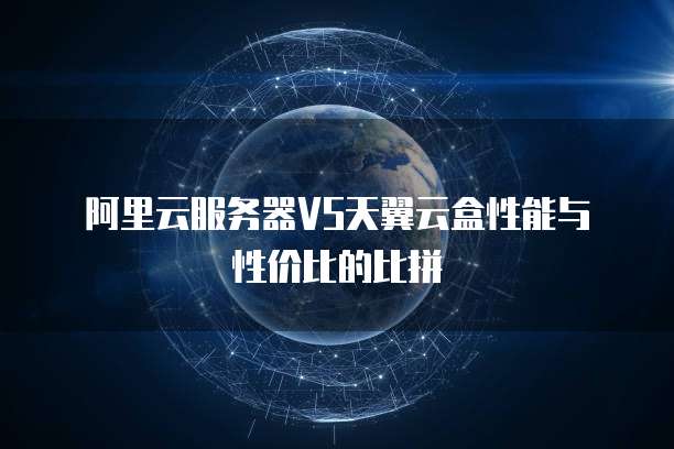 阿里云服务器VS天翼云盒性能与性价比的比拼