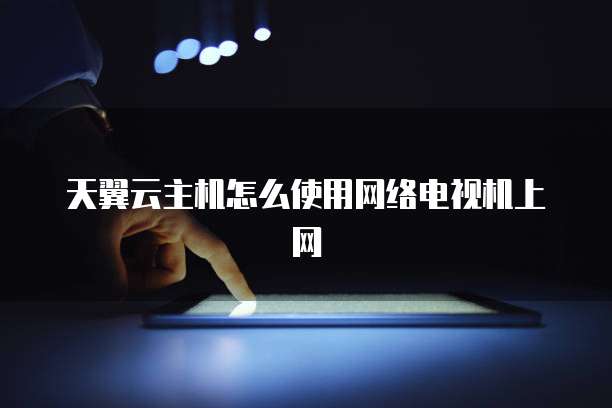 天翼云主机怎么使用网络电视机上网